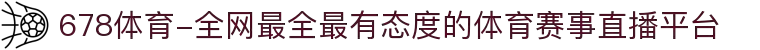 678体育-全网最全最有态度的体育赛事直播平台