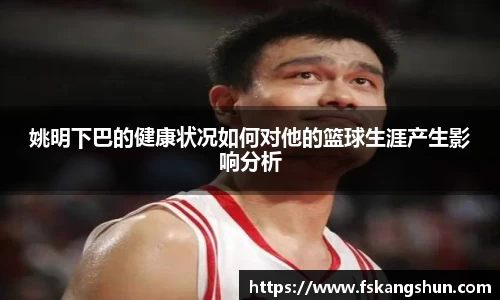 姚明下巴的健康状况如何对他的篮球生涯产生影响分析