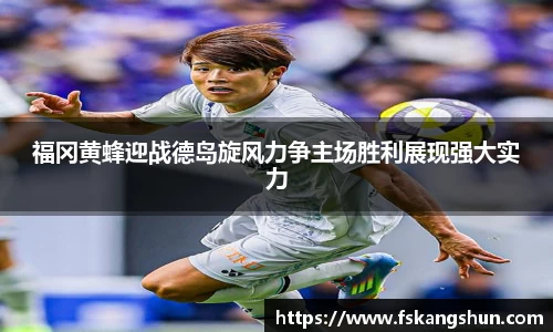 福冈黄蜂迎战德岛旋风力争主场胜利展现强大实力