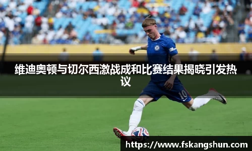 维迪奥顿与切尔西激战成和比赛结果揭晓引发热议